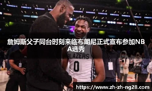 詹姆斯父子同台时刻来临布朗尼正式宣布参加NBA选秀