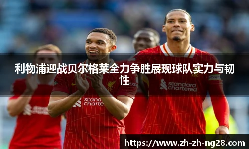 利物浦迎战贝尔格莱全力争胜展现球队实力与韧性