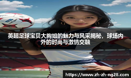 英超足球宝贝大胸姐的魅力与风采揭秘，球场内外的时尚与激情交融